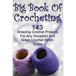 Big Book Of Crocheting: 143 Amazing Crochet Projects For Any Occasion And Great Crochet Stitch Guide: (Crochet Accessories, Crochet Patterns, , Paperba imagine