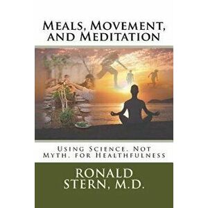 Meals, Movement, and Meditation: Using Science, Not Myth, for Healthfulness, Paperback - Ronald Stern imagine