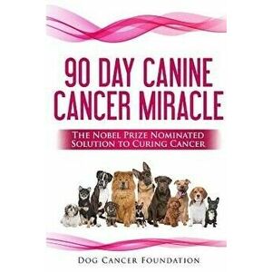 The 90 Day Canine Cancer Miracle: The 3 easy steps to treating cancer Inspired by 5 Time Nobel Peace Prize Nominee, Paperback - Diana Gordon imagine