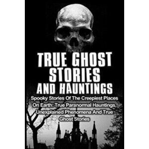 True Ghost Stories And Hauntings: Spooky Stories Of The Creepiest Places On Earth: True Paranormal Hauntings, Unexplained Phenomena And True Ghost Sto imagine