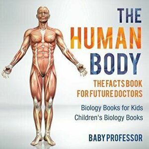 The Human Body: The Facts Book for Future Doctors - Biology Books for Kids - Children's Biology Books, Paperback - Baby Professor imagine