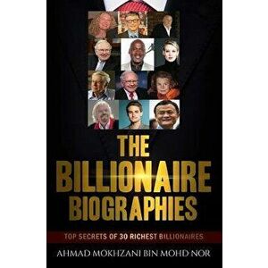 The Billionaire Biographies: Top Secrets Of 30 Richest Billionaires, Paperback - Ahmad Mokhzani Bin Mohd Nor imagine