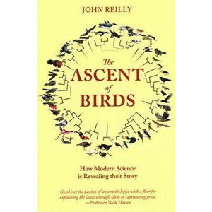 The Ascent of Birds: How Modern Science Is Revealing Their Story, Paperback - John Reilly imagine