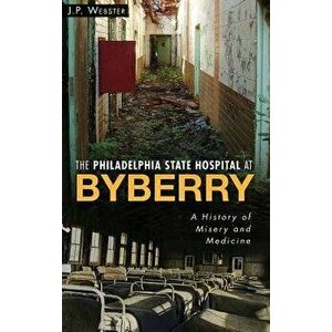 The Philadelphia State Hospital at Byberry: A History of Misery and Medicine, Hardcover - J. P. Webster imagine