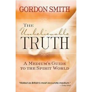 The Unbelievable Truth: Powerful Insights Into the Unseen World of Spirits, Ghosts, Poltergeists, and Altered States, Paperback - Gordon Smith imagine