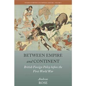Between Empire and Continent: British Foreign Policy Before the First World War, Paperback - Andreas Rose imagine