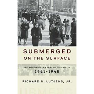Submerged on the Surface: The Not-So-Hidden Jews of Nazi Berlin, 1941-1945, Hardcover - Richard N. Jr imagine