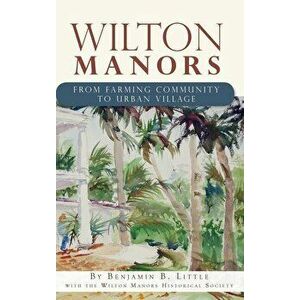 Wilton Manors: From Farming Community to Urban Village, Hardcover - Benjamin B. Little imagine