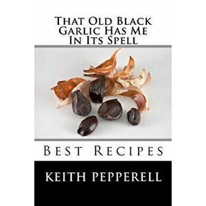 That Old Black Garlic Has Me in Its Spell: Six Best Recipes, Paperback - Keith Pepperell imagine