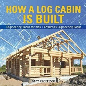 How a Log Cabin is Built - Engineering Books for Kids Children's Engineering Books, Paperback - Baby Professor imagine