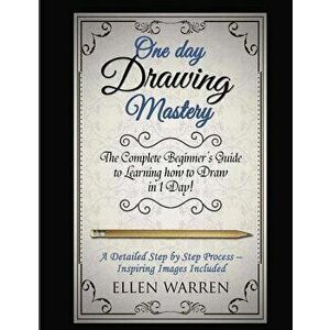 Drawing: One Day Drawing Mastery: The Complete Beginner's Guide to Learning to Draw in Under 1 Day! A Step by Step Process to L, Paperback - Ellen War imagine