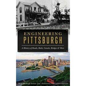 Engineering Pittsburgh: A History of Roads, Rails, Canals, Bridges and More, Hardcover - Asce Pittsburgh Section 100th Anniversar imagine