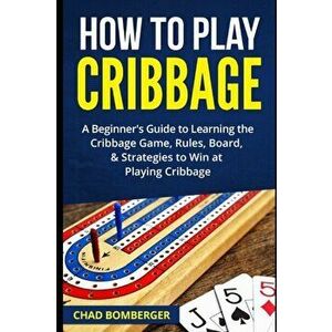 How to Play Cribbage: A Beginner's Guide to Learning the Cribbage Game, Rules, Board, & Strategies to Win at Playing Cribbage, Paperback - Chad Bomber imagine