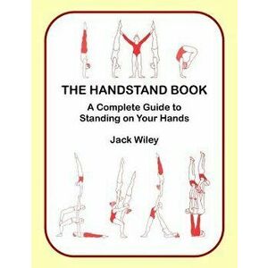 The Handstand Book: A Complete Guide to Standing on Your Hands, Paperback - Jack Wiley imagine