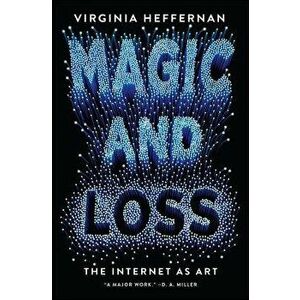 Magic and Loss: The Internet as Art, Paperback - Virginia Heffernan imagine
