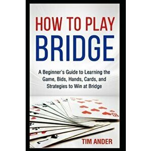How to Play Bridge: A Beginner's Guide to Learning the Game, Bids, Hands, Cards, and Strategies to Win at Bridge, Paperback - Tim Ander imagine