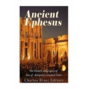 Ancient Ephesus: The History and Legacy of One of Antiquity's Greatest Cities, Paperback - Charles River Editors imagine