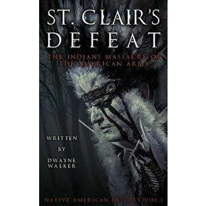 St. Clair's Defeat: The Indians Massacre of the American Army: The Native American Wars, Paperback - Dwayne Walker imagine