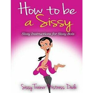 How to be a Sissy: Sissy Instructions for Sissy Boys, Paperback - Mistress Dede imagine