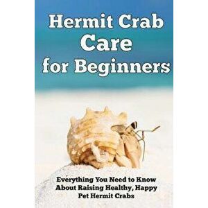 Hermit Crab Care for Beginners: Everything You Need to Know About Raising Healthy, Happy Pet Hermit Crabs., Paperback - Jensen Kendall imagine