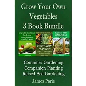 Grow Your Own Vegetables: 3 Book Bundle: Container Gardening, Raised Bed Gardening, Companion Planting, Paperback - James Paris imagine
