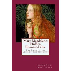 Mary Magdalene: Hidden Illumined One: The Journey, the Legends, the Teachings, Paperback - Theodore J. Nottingham imagine