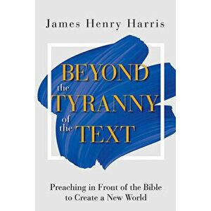 Beyond the Tyranny of the Text: Preaching in Front of the Bible to Create a New World, Paperback - James Henry Harris imagine