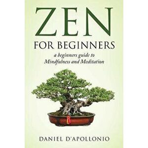 Zen: Zen For Beginners a beginners guide to Mindfulness and Meditation, Paperback - Daniel D'Apollonio imagine