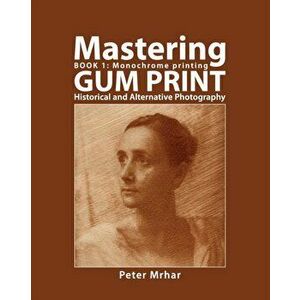 Mastering Gum Print - Book 1: Monochrome Printing: Historical and Alternative Photography, Paperback - Peter Mrhar imagine