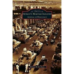 Detroit's Wartime Industry: Arsenal of Democracy, Hardcover - Michael W. R. Davis imagine