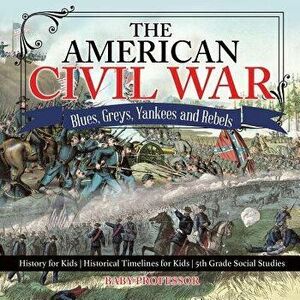 The American Civil War - Blues, Greys, Yankees and Rebels. - History for Kids Historical Timelines for Kids 5th Grade Social Studies, Paperback - Baby imagine