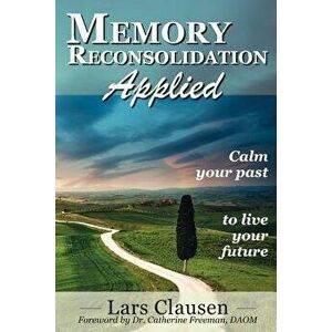 Memory Reconsolidation Applied: Calm Your Past to Live Your Future, Paperback - Lars Clausen imagine