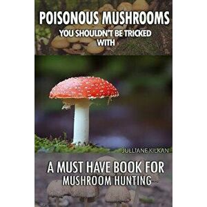 Poisonous Mushrooms You Shouldn't Be Tricked With: A Must Have Book For Mushroom Hunting: (Mushroom Farming, Edible Mushrooms), Paperback - Julianne K imagine