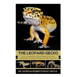 The Leopard Gecko: How to care for your Leopard Gecko and everything you need to know to keep them well., Paperback - Gordon Roberts imagine