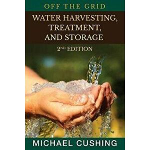 Off The Grid: Water Harvesting, Treatment, and Storage, Paperback - Michael Cushing imagine