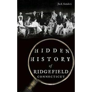 Hidden History of Ridgefield, Connecticut, Hardcover - Jack Sanders imagine