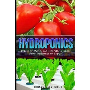 Hydroponics: Hydroponics Gardening Guide - from Beginner to Expert, Paperback - Thomas Thatcher imagine