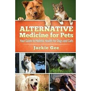 Alternative Medicine for Pets: Your Guide to Holistic Health for your Dog and Cat, Paperback - Jackie Gee imagine