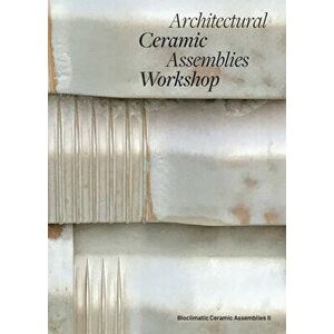 Architectural Ceramic Assemblies Workshop: Bioclimatic Ceramic Assemblies II, Paperback - Omar Khan imagine