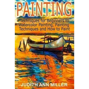 Painting: Techniques for Beginners to Watercolor Painting, Painting Techniques and How to Paint, Paperback - Judith Ann Miller imagine