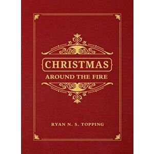 Christmas Around the Fire: Stories, Essays, & Poems for the Season of Christ's Birth, Hardcover - Ryan N. S. Topping imagine