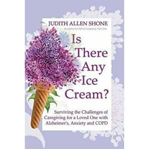 Is There Any Ice Cream?: Surviving the Challenges of Caregiving for a Loved One with Alzheimer's, Anxiety, and COPD, Paperback - Judith Allen Shone imagine