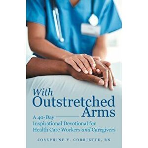 With Outstretched Arms: A 40 Day Inspirational Devotional for Health Care Workers and Caregivers, Paperback - Josephine V. Corriette Rn imagine