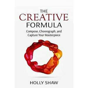 The Creative Formula: Compose, Choreograph, and Capture Your Masterpiece, Paperback - Holly Shaw imagine