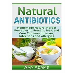 Natural Antibiotics: Homemade Natural Herbal Remedies to Prevent, Heal and Cure Common Illnesses, Infections and Allergies, Paperback - Amy Adams imagine