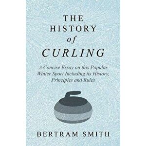 The History of Curling - A Concise Essay on this Popular Winter Sport Including its History, Principles and Rules, Paperback - Bertram Smith imagine