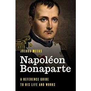 Napolon Bonaparte: A Reference Guide to His Life and Works, Hardcover - Joshua Meeks imagine