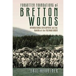 Forgotten Foundations of Bretton Woods: International Development and the Making of the Postwar Order, Paperback - Eric Helleiner imagine