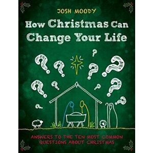 How Christmas Can Change Your Life: Answers to the Ten Most Common Questions about Christmas, Paperback - Josh Moody imagine