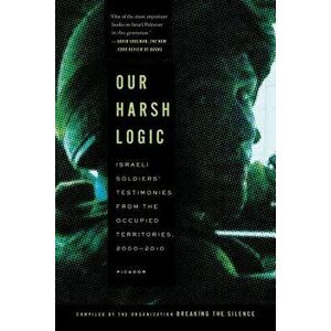 Our Harsh Logic: Israeli Soldiers' Testimonies from the Occupied Territories, 2000-2010, Paperback - Breaking the Silence imagine